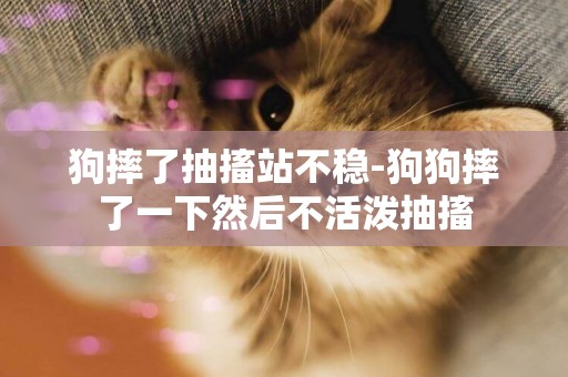 狗摔了抽搐站不穩-狗狗摔了一下然后不活潑抽搐