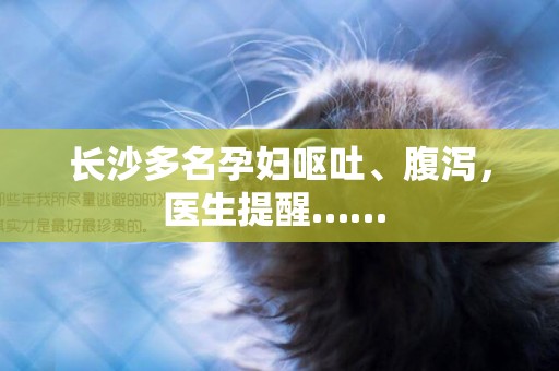 長沙多名孕婦嘔吐、腹瀉，醫生提醒…… 