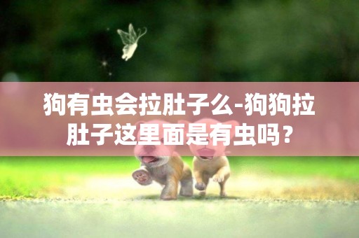 狗有蟲會拉肚子么-狗狗拉肚子這里面是有蟲嗎？