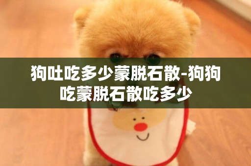 狗吐吃多少蒙脫石散-狗狗吃蒙脫石散吃多少