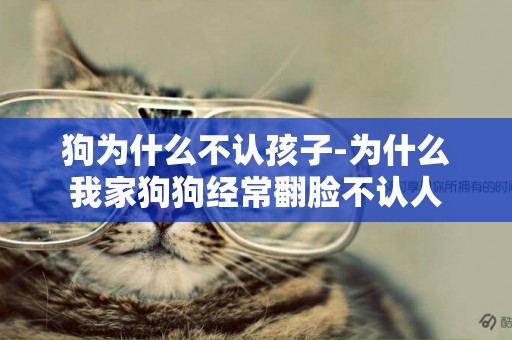 狗為什么不認孩子-為什么我家狗狗經常翻臉不認人