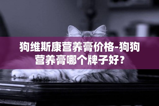 狗維斯康營養膏價格-狗狗營養膏哪個牌子好？