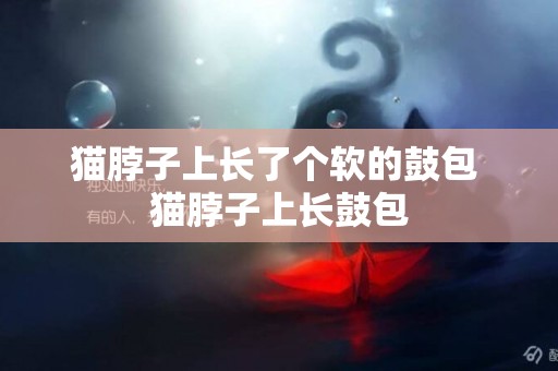 貓脖子上長了個軟的鼓包 貓脖子上長鼓包