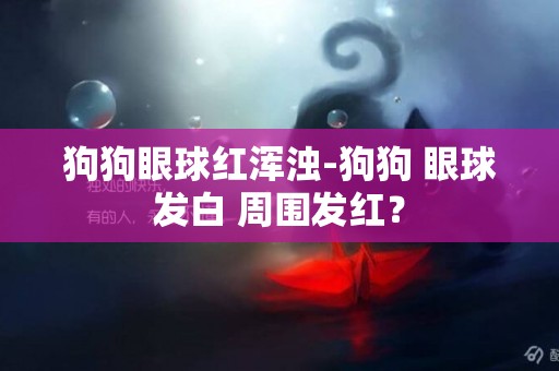 狗狗眼球紅渾濁-狗狗 眼球發白 周圍發紅？