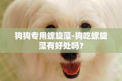 狗狗專用螺旋藻-狗吃螺旋藻有好處嗎？