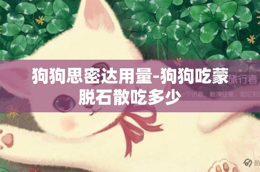 狗狗思密達用量-狗狗吃蒙脫石散吃多少