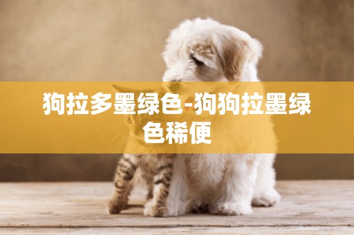 狗拉多墨綠色-狗狗拉墨綠色稀便