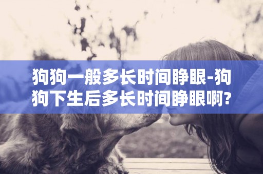 狗狗一般多長時間睜眼-狗狗下生后多長時間睜眼啊?