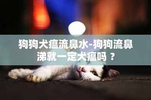 狗狗犬瘟流鼻水-狗狗流鼻涕就一定犬瘟嗎 ？