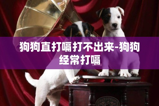 狗狗直打嗝打不出來-狗狗經常打嗝