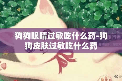 狗狗眼睛過敏吃什么藥-狗狗皮膚過敏吃什么藥