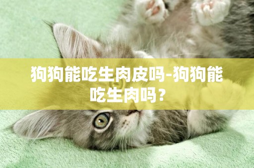 狗狗能吃生肉皮嗎-狗狗能吃生肉嗎？