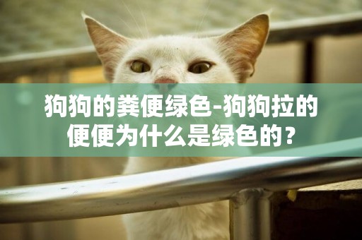 狗狗的糞便綠色-狗狗拉的便便為什么是綠色的？