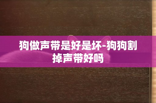 狗做聲帶是好是壞-狗狗割掉聲帶好嗎