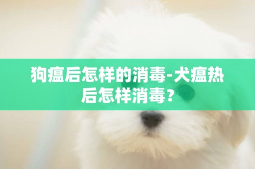 狗瘟后怎樣的消毒-犬瘟熱后怎樣消毒？
