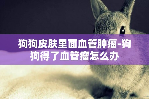 狗狗皮膚里面血管腫瘤-狗狗得了血管瘤怎么辦