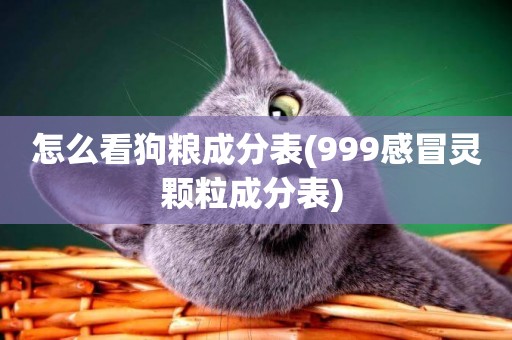 怎么看狗糧成分表(999感冒靈顆粒成分表) 