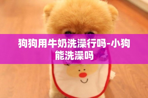 狗狗用牛奶洗澡行嗎-小狗能洗澡嗎