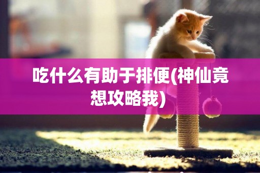 吃什么有助于排便(神仙竟想攻略我) 