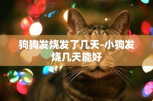 狗狗發燒發了幾天-小狗發燒幾天能好