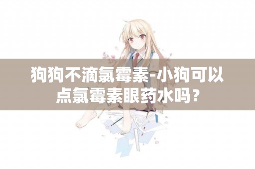 狗狗不滴氯霉素-小狗可以點氯霉素眼藥水嗎？