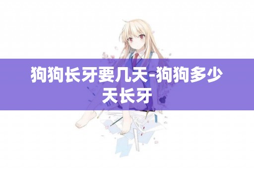 狗狗長牙要幾天-狗狗多少天長牙