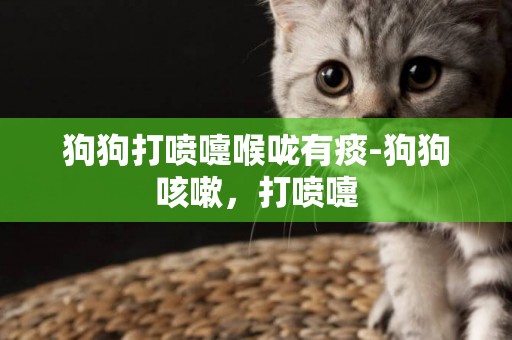 狗狗打噴嚏喉嚨有痰-狗狗咳嗽，打噴嚏