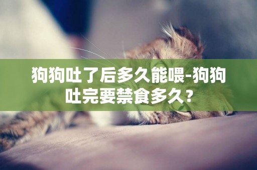 狗狗吐了后多久能喂-狗狗吐完要禁食多久？