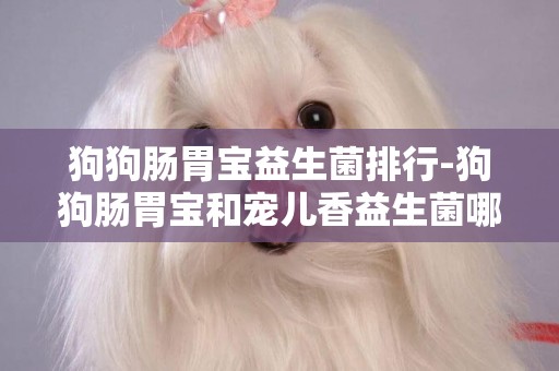 狗狗腸胃寶益生菌排行-狗狗腸胃寶和寵兒香益生菌哪個更好點