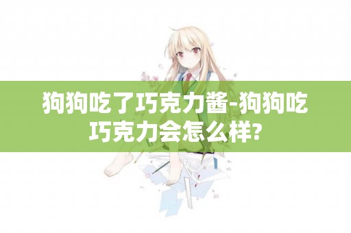 狗狗吃了巧克力醬-狗狗吃巧克力會怎么樣?