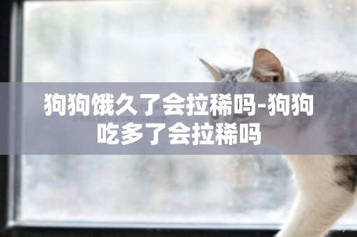 狗狗餓久了會拉稀嗎-狗狗吃多了會拉稀嗎