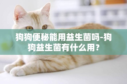 狗狗便秘能用益生菌嗎-狗狗益生菌有什么用？