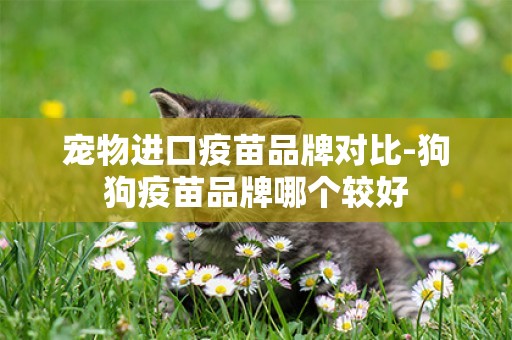 寵物進口疫苗品牌對比-狗狗疫苗品牌哪個較好