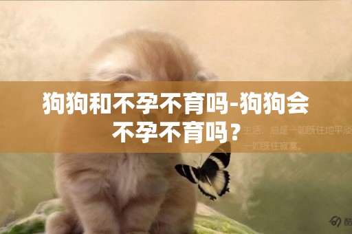 狗狗和不孕不育嗎-狗狗會不孕不育嗎？