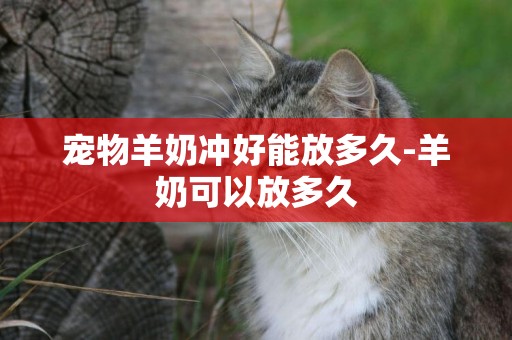 寵物羊奶沖好能放多久-羊奶可以放多久