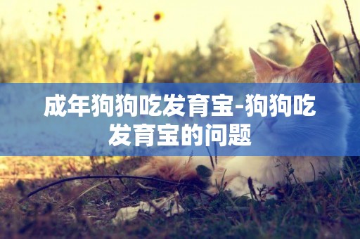 成年狗狗吃發育寶-狗狗吃發育寶的問題