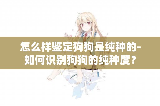 怎么樣鑒定狗狗是純種的-如何識別狗狗的純種度？