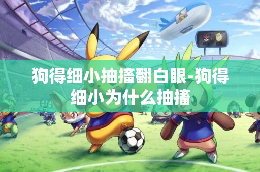 狗得細小抽搐翻白眼-狗得細小為什么抽搐