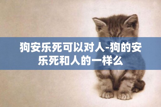 狗安樂死可以對人-狗的安樂死和人的一樣么