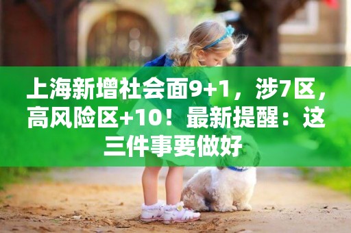 上海新增社會面9+1，涉7區，高風險區+10！最新提醒：這三件事要做好 