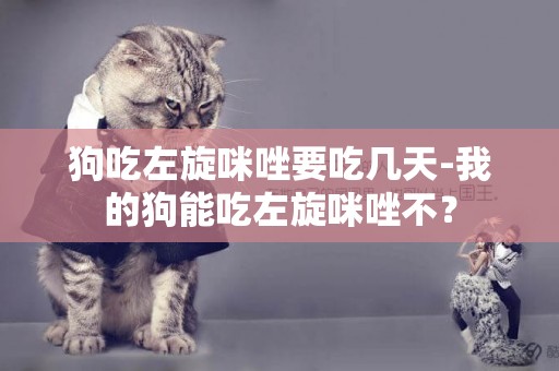 狗吃左旋咪唑要吃幾天-我的狗能吃左旋咪唑不？
