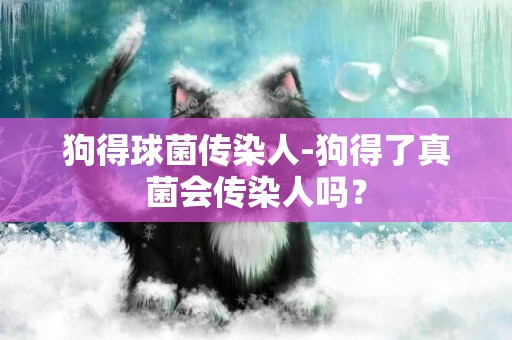 狗得球菌傳染人-狗得了真菌會傳染人嗎？