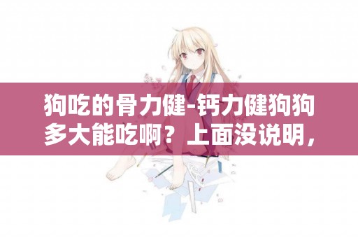 狗吃的骨力健-鈣力健狗狗多大能吃啊？上面沒說明，謝謝！