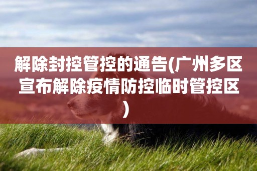 解除封控管控的通告(廣州多區宣布解除疫情防控臨時管控區) 