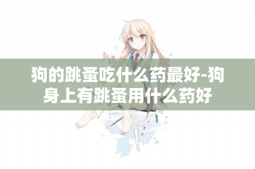 狗的跳蚤吃什么藥最好-狗身上有跳蚤用什么藥好