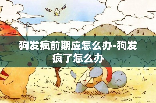 狗發瘋前期應怎么辦-狗發瘋了怎么辦