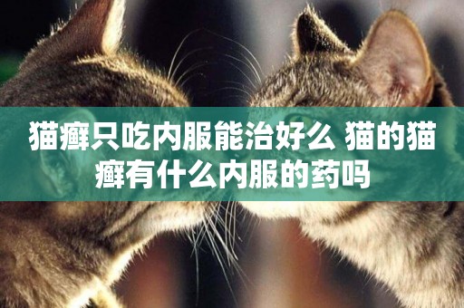 貓癬只吃內服能治好么 貓的貓癬有什么內服的藥嗎