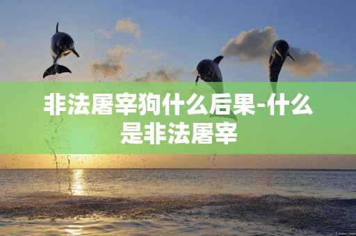 非法屠宰狗什么后果-什么是非法屠宰