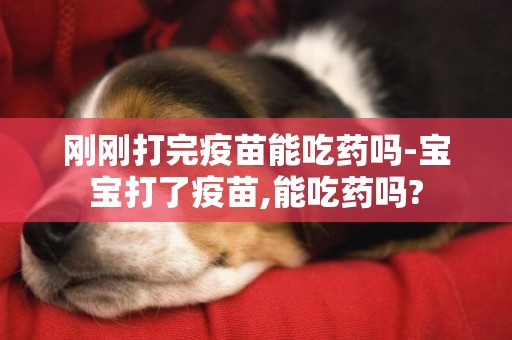 剛剛打完疫苗能吃藥嗎-寶寶打了疫苗,能吃藥嗎?