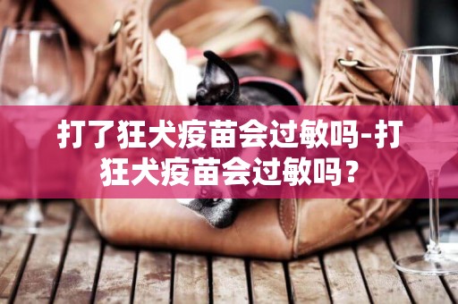 打了狂犬疫苗會過敏嗎-打狂犬疫苗會過敏嗎？